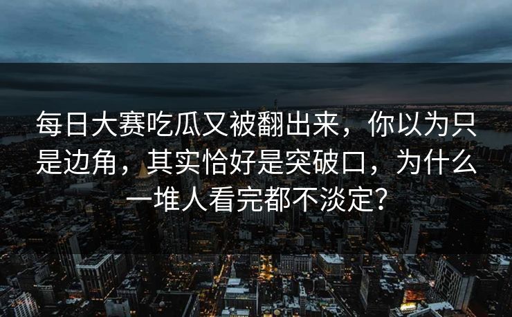 每日大赛吃瓜又被翻出来，你以为只是边角，其实恰好是突破口，为什么一堆人看完都不淡定？