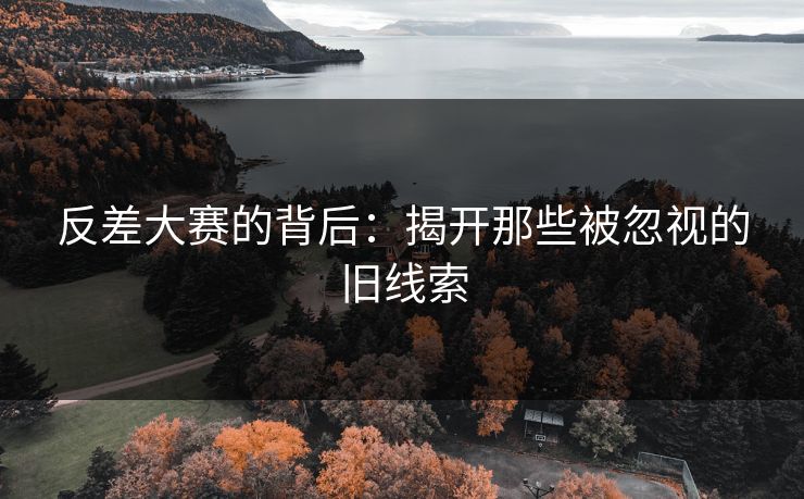 反差大赛的背后：揭开那些被忽视的旧线索