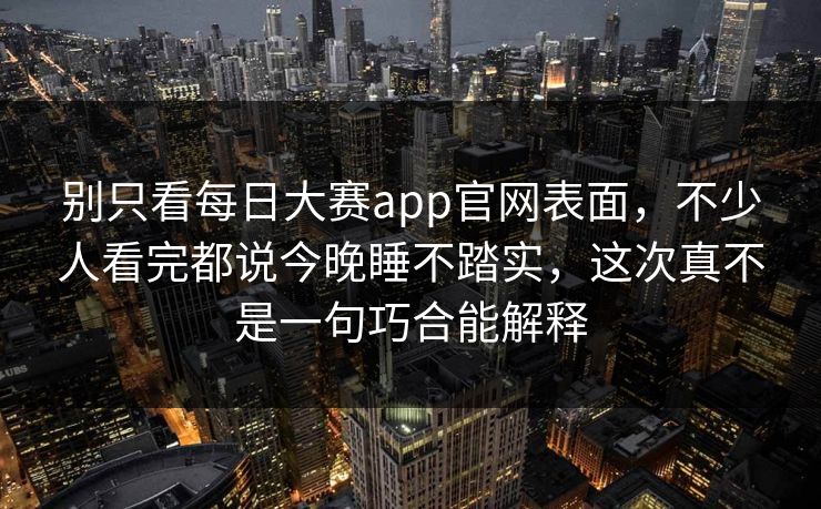 别只看每日大赛app官网表面，不少人看完都说今晚睡不踏实，这次真不是一句巧合能解释