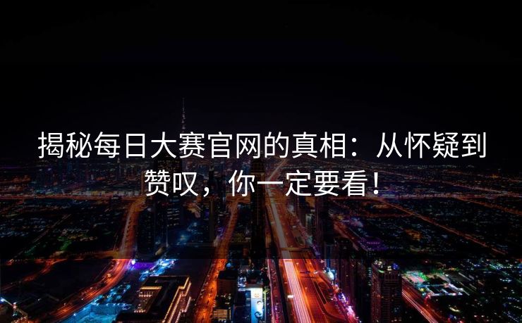 揭秘每日大赛官网的真相：从怀疑到赞叹，你一定要看！