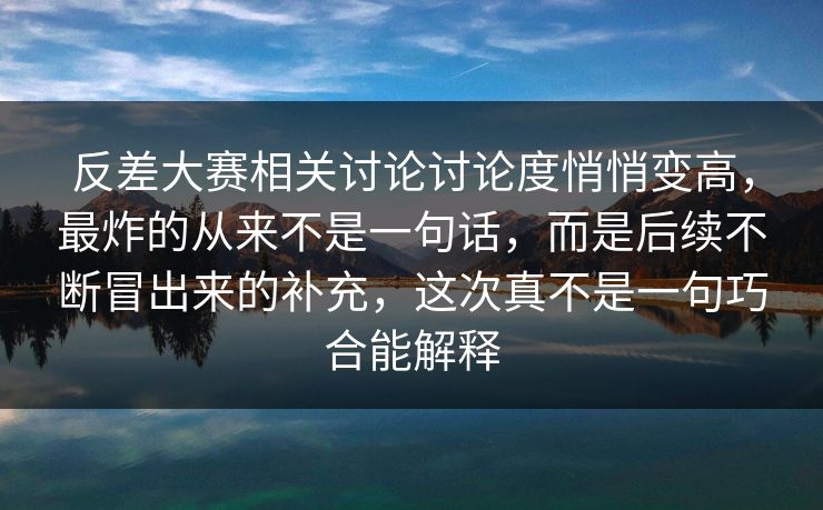 反差大赛相关讨论讨论度悄悄变高，最炸的从来不是一句话，而是后续不断冒出来的补充，这次真不是一句巧合能解释