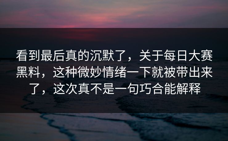 看到最后真的沉默了，关于每日大赛黑料，这种微妙情绪一下就被带出来了，这次真不是一句巧合能解释