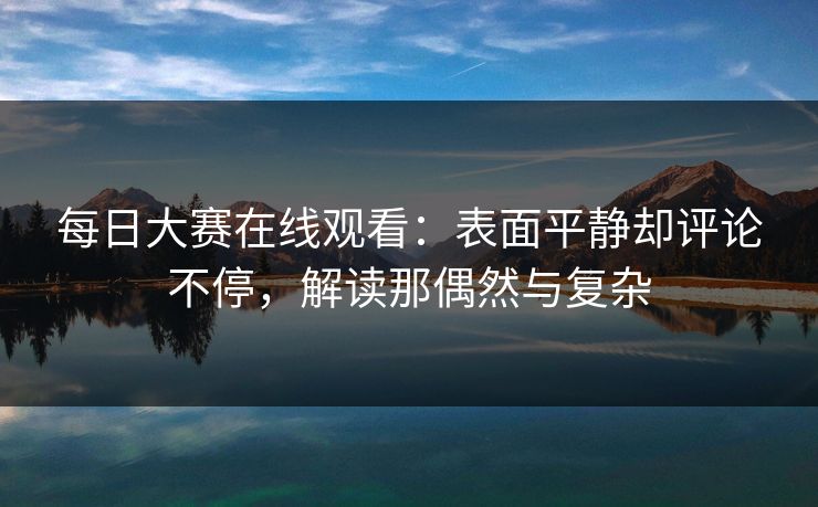每日大赛在线观看：表面平静却评论不停，解读那偶然与复杂