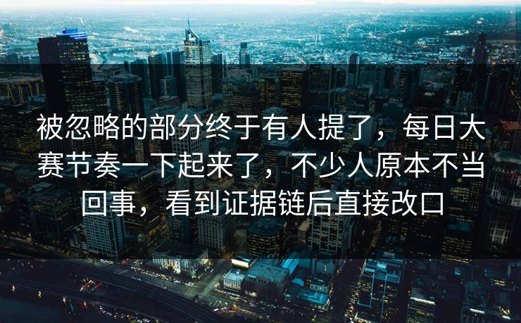 被忽略的部分终于有人提了，每日大赛节奏一下起来了，不少人原本不当回事，看到证据链后直接改口