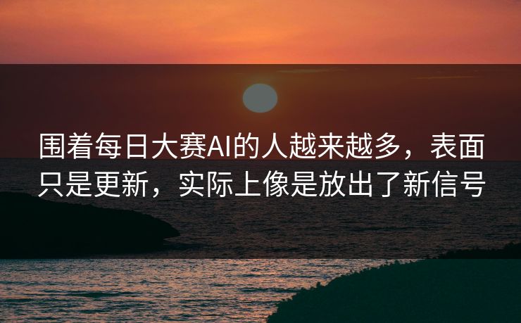 围着每日大赛AI的人越来越多，表面只是更新，实际上像是放出了新信号