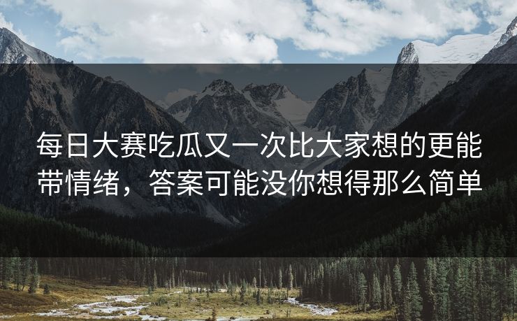 每日大赛吃瓜又一次比大家想的更能带情绪，答案可能没你想得那么简单