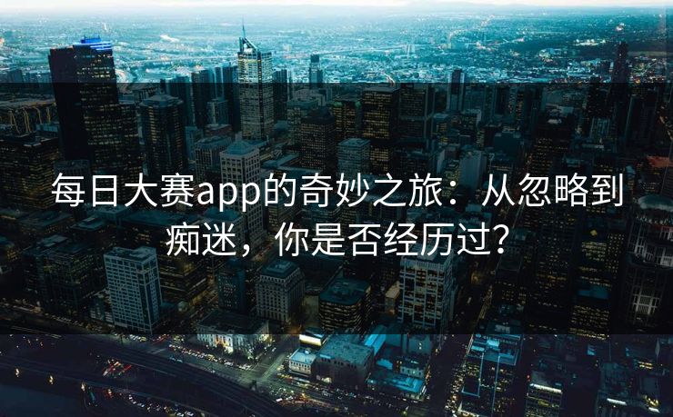 每日大赛app的奇妙之旅：从忽略到痴迷，你是否经历过？