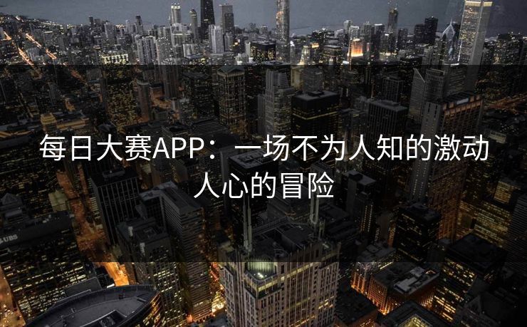每日大赛APP：一场不为人知的激动人心的冒险