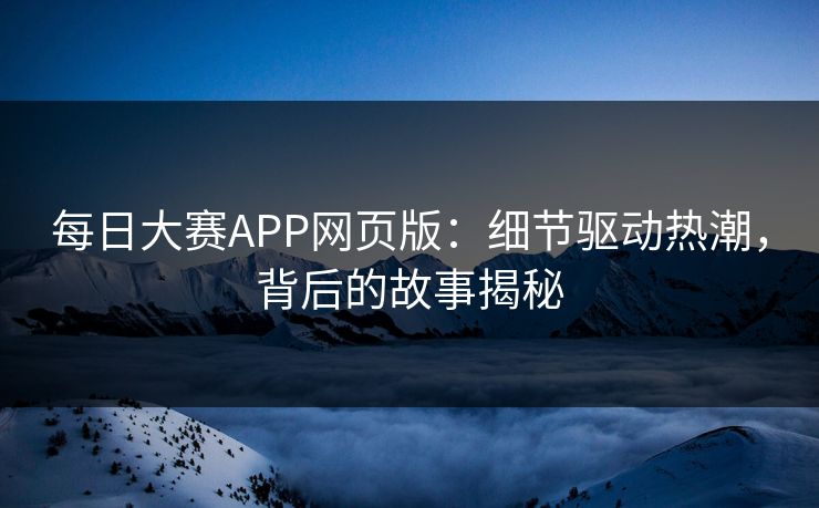每日大赛APP网页版：细节驱动热潮，背后的故事揭秘