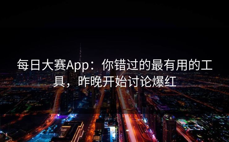 每日大赛App：你错过的最有用的工具，昨晚开始讨论爆红