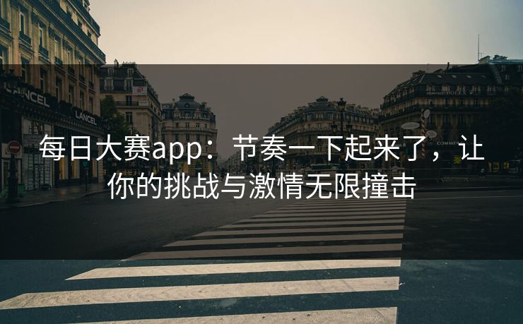 每日大赛app：节奏一下起来了，让你的挑战与激情无限撞击