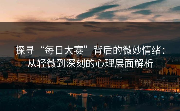 探寻“每日大赛”背后的微妙情绪：从轻微到深刻的心理层面解析