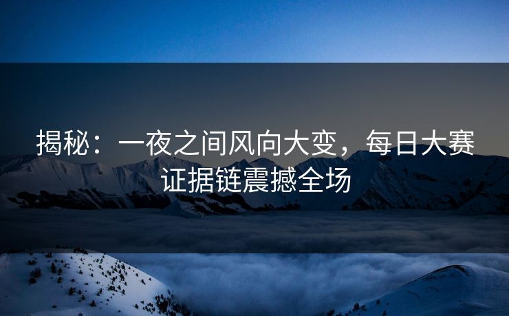 揭秘：一夜之间风向大变，每日大赛证据链震撼全场