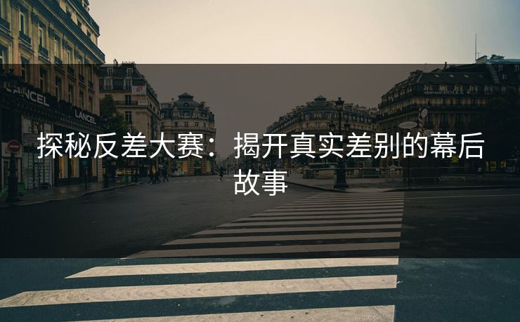 探秘反差大赛：揭开真实差别的幕后故事