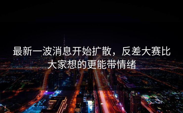 最新一波消息开始扩散，反差大赛比大家想的更能带情绪