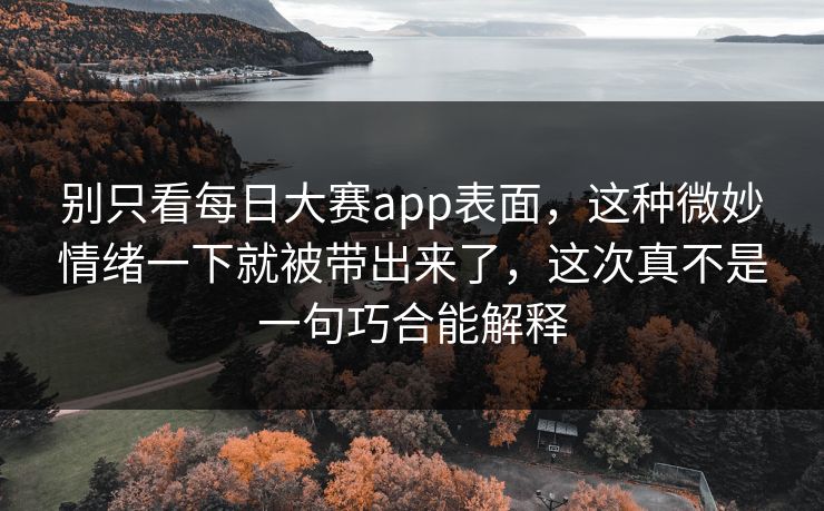 别只看每日大赛app表面，这种微妙情绪一下就被带出来了，这次真不是一句巧合能解释