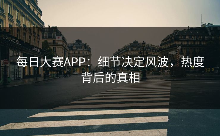 每日大赛APP：细节决定风波，热度背后的真相