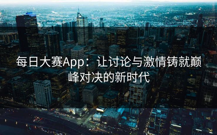 每日大赛App：让讨论与激情铸就巅峰对决的新时代
