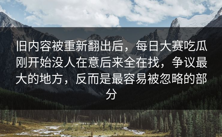 旧内容被重新翻出后，每日大赛吃瓜刚开始没人在意后来全在找，争议最大的地方，反而是最容易被忽略的部分