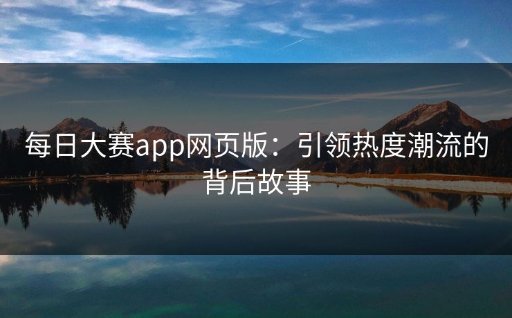 每日大赛app网页版：引领热度潮流的背后故事