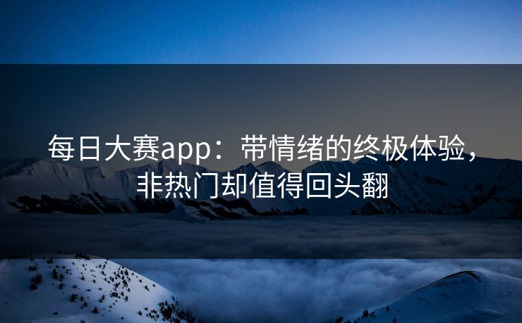每日大赛app：带情绪的终极体验，非热门却值得回头翻