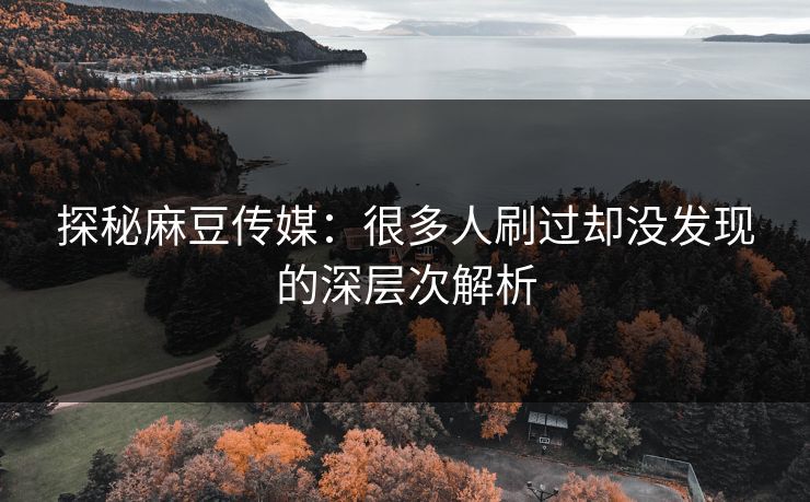 探秘麻豆传媒：很多人刷过却没发现的深层次解析
