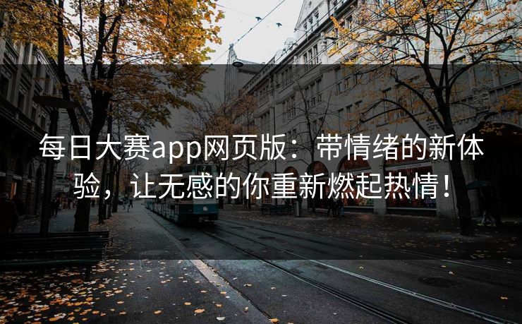 每日大赛app网页版：带情绪的新体验，让无感的你重新燃起热情！