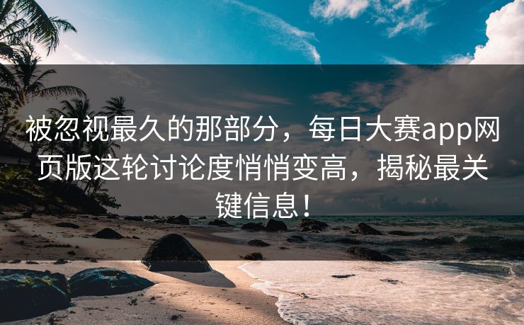 被忽视最久的那部分，每日大赛app网页版这轮讨论度悄悄变高，揭秘最关键信息！
