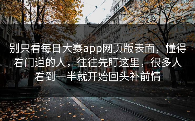 别只看每日大赛app网页版表面，懂得看门道的人，往往先盯这里，很多人看到一半就开始回头补前情