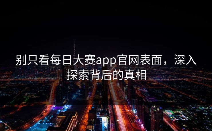 别只看每日大赛app官网表面，深入探索背后的真相