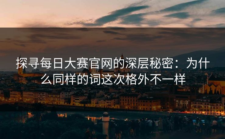 探寻每日大赛官网的深层秘密：为什么同样的词这次格外不一样