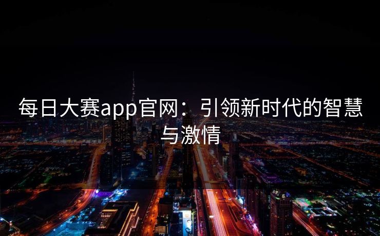 每日大赛app官网：引领新时代的智慧与激情