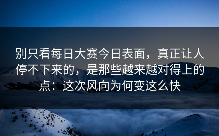 别只看每日大赛今日表面，真正让人停不下来的，是那些越来越对得上的点：这次风向为何变这么快