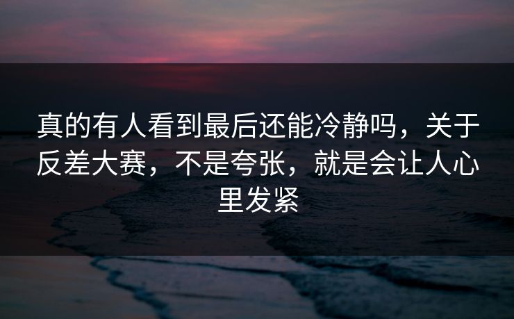 真的有人看到最后还能冷静吗，关于反差大赛，不是夸张，就是会让人心里发紧