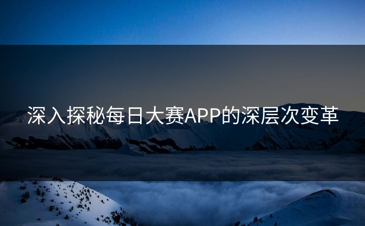 深入探秘每日大赛APP的深层次变革