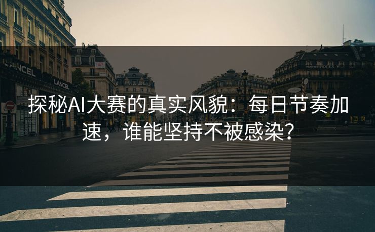 探秘AI大赛的真实风貌：每日节奏加速，谁能坚持不被感染？
