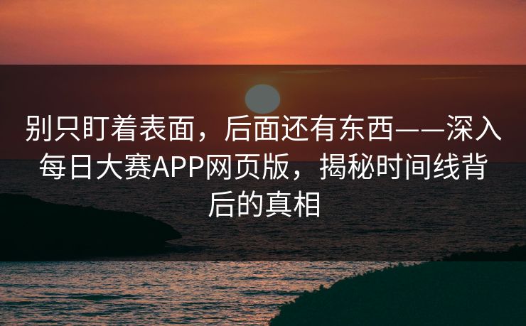 别只盯着表面，后面还有东西——深入每日大赛APP网页版，揭秘时间线背后的真相
