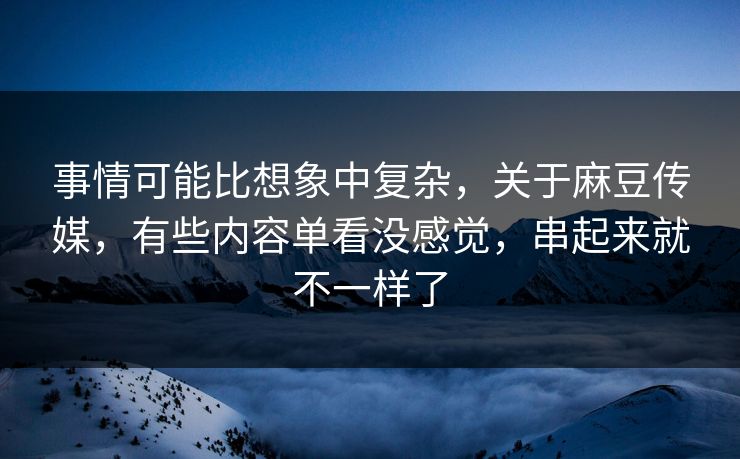事情可能比想象中复杂，关于麻豆传媒，有些内容单看没感觉，串起来就不一样了
