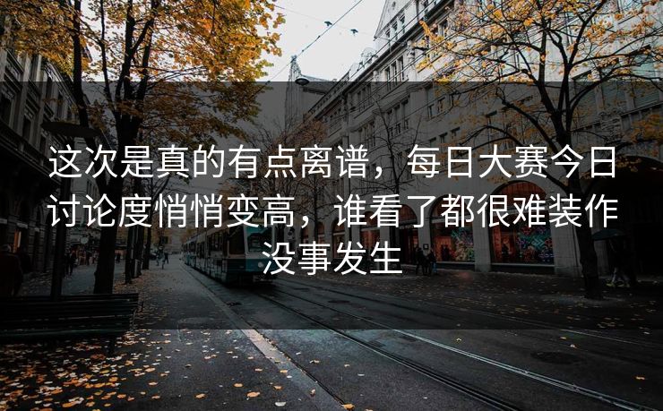 这次是真的有点离谱，每日大赛今日讨论度悄悄变高，谁看了都很难装作没事发生