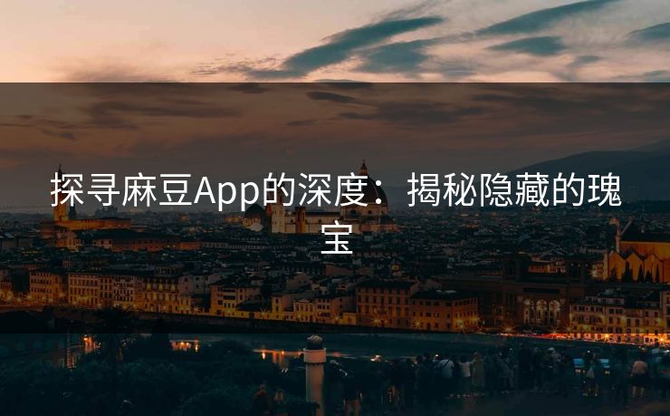 探寻麻豆App的深度：揭秘隐藏的瑰宝