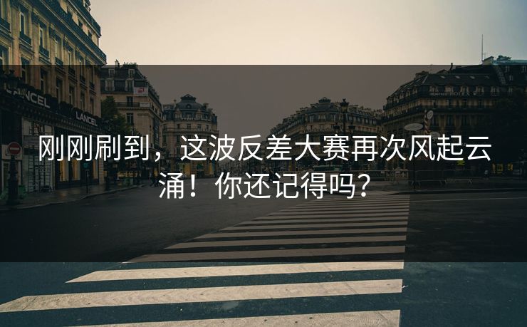 刚刚刷到，这波反差大赛再次风起云涌！你还记得吗？