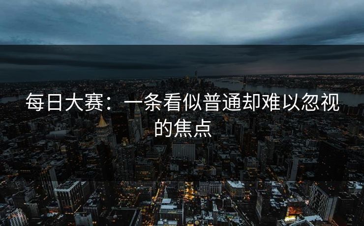 每日大赛：一条看似普通却难以忽视的焦点