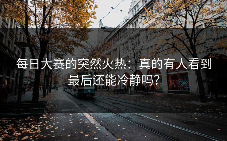 每日大赛的突然火热：真的有人看到最后还能冷静吗？