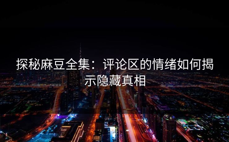 探秘麻豆全集：评论区的情绪如何揭示隐藏真相