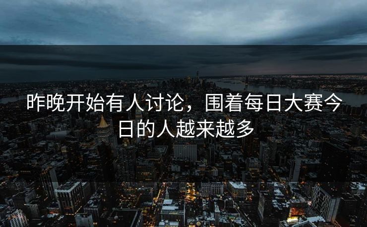 昨晚开始有人讨论，围着每日大赛今日的人越来越多