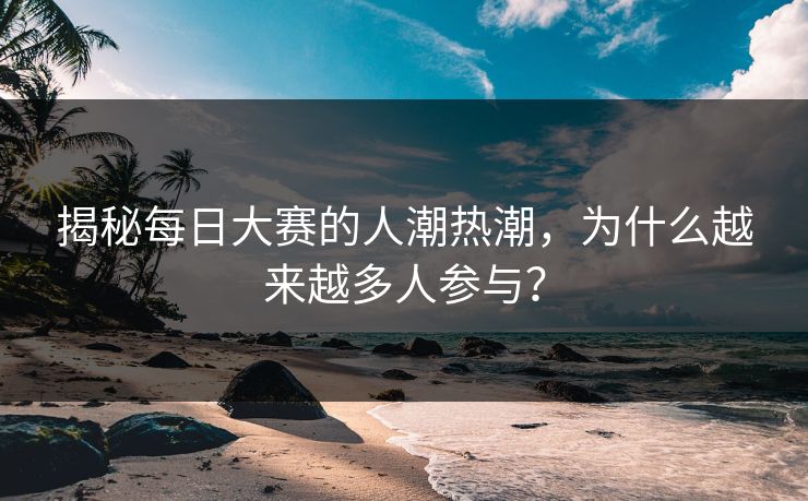 揭秘每日大赛的人潮热潮，为什么越来越多人参与？