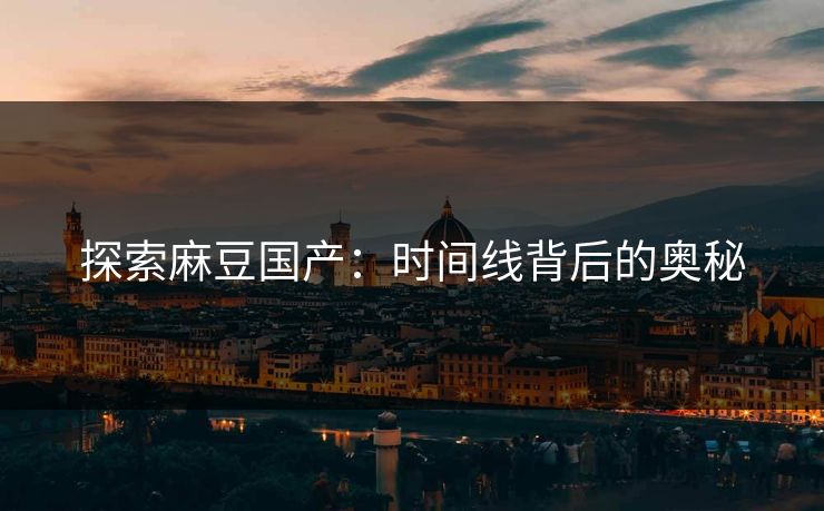 探索麻豆国产：时间线背后的奥秘
