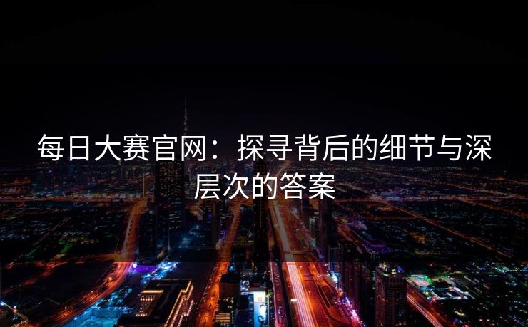 每日大赛官网：探寻背后的细节与深层次的答案
