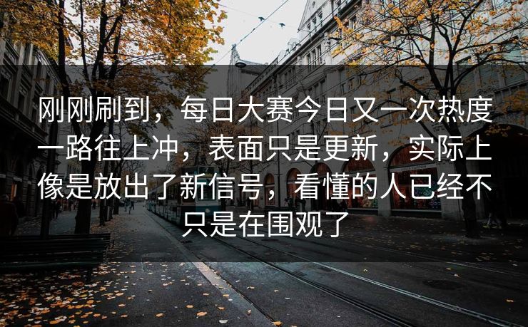 刚刚刷到，每日大赛今日又一次热度一路往上冲，表面只是更新，实际上像是放出了新信号，看懂的人已经不只是在围观了