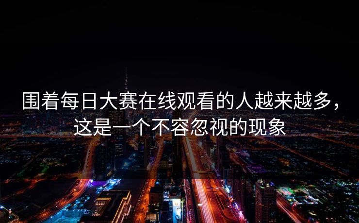 围着每日大赛在线观看的人越来越多，这是一个不容忽视的现象